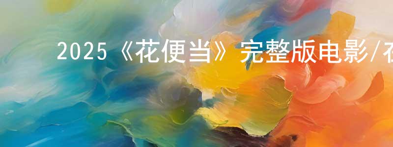 ﻿陈霞红发布﻿2025《花便当》完整版电影/在线观看/百度云-美剧天堂